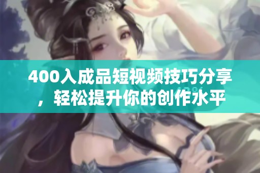 400入成品短视频技巧分享，轻松提升你的创作水平