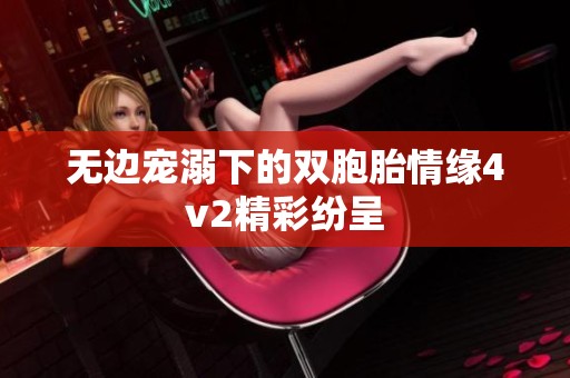 无边宠溺下的双胞胎情缘4v2精彩纷呈