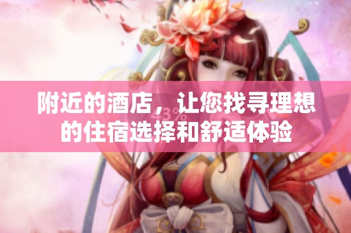 附近的酒店，让您找寻理想的住宿选择和舒适体验