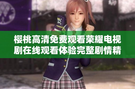 樱桃高清免费观看荣耀电视剧在线观看体验完整剧情精彩内容