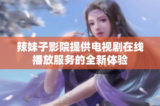 辣妹子影院提供电视剧在线播放服务的全新体验