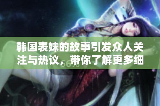 韩国表妹的故事引发众人关注与热议，带你了解更多细节