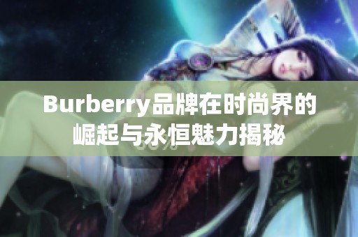 Burberry品牌在时尚界的崛起与永恒魅力揭秘