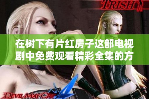 在树下有片红房子这部电视剧中免费观看精彩全集的方法介绍