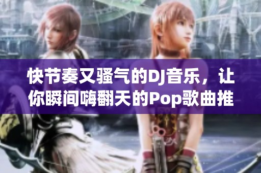 快节奏又骚气的DJ音乐，让你瞬间嗨翻天的Pop歌曲推荐