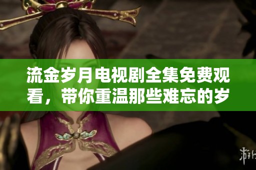 流金岁月电视剧全集免费观看，带你重温那些难忘的岁月故事