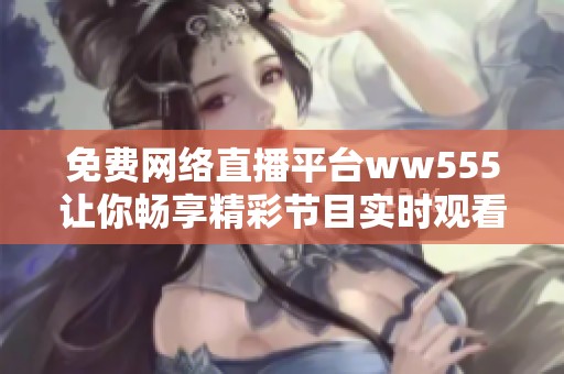 免费网络直播平台ww555让你畅享精彩节目实时观看
