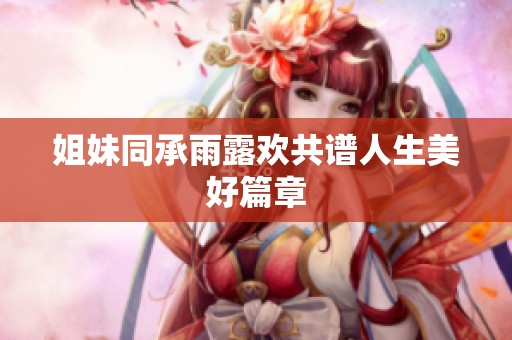 姐妹同承雨露欢共谱人生美好篇章