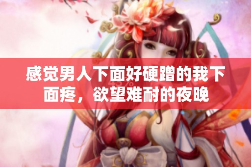 感觉男人下面好硬蹭的我下面疼，欲望难耐的夜晚