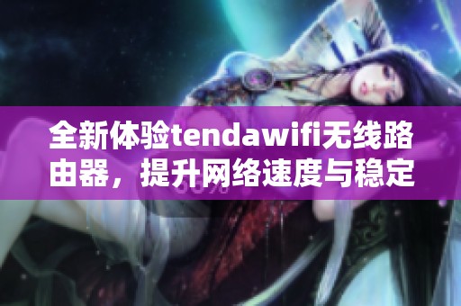 全新体验tendawifi无线路由器，提升网络速度与稳定性