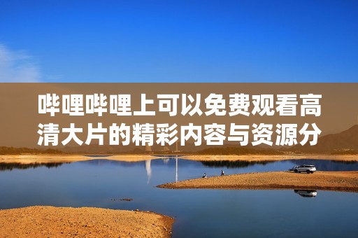 哔哩哔哩上可以免费观看高清大片的精彩内容与资源分享