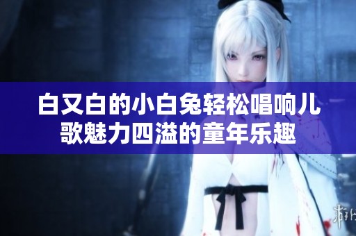 白又白的小白兔轻松唱响儿歌魅力四溢的童年乐趣