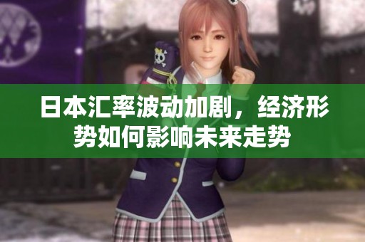 日本汇率波动加剧，经济形势如何影响未来走势