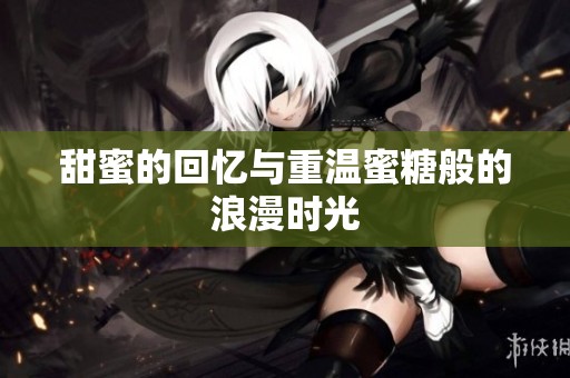 甜蜜的回忆与重温蜜糖般的浪漫时光