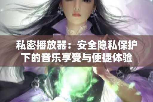 私密播放器：安全隐私保护下的音乐享受与便捷体验