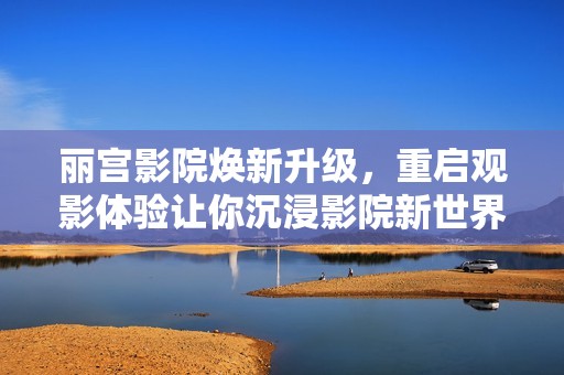 丽宫影院焕新升级，重启观影体验让你沉浸影院新世界