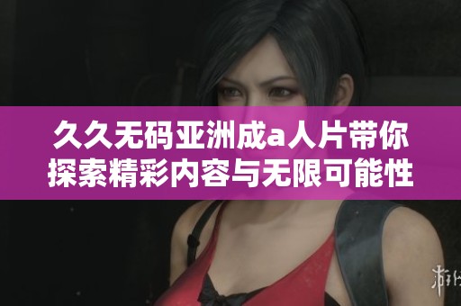 久久无码亚洲成a人片带你探索精彩内容与无限可能性