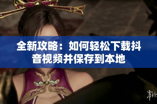 全新攻略：如何轻松下载抖音视频并保存到本地