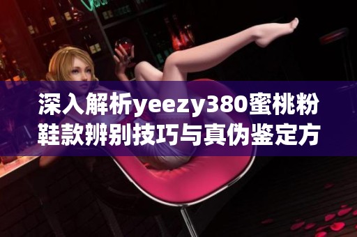 深入解析yeezy380蜜桃粉鞋款辨别技巧与真伪鉴定方法