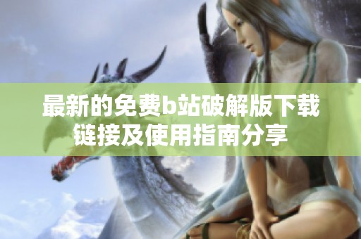 最新的免费b站破解版下载链接及使用指南分享