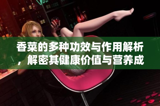香菜的多种功效与作用解析，解密其健康价值与营养成分