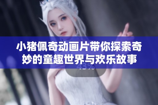 小猪佩奇动画片带你探索奇妙的童趣世界与欢乐故事