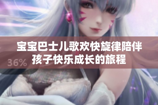 宝宝巴士儿歌欢快旋律陪伴孩子快乐成长的旅程