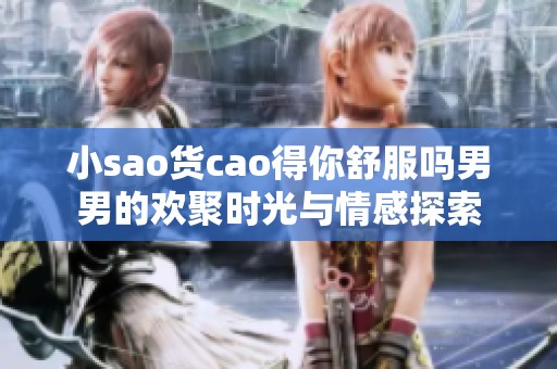 小sao货cao得你舒服吗男男的欢聚时光与情感探索