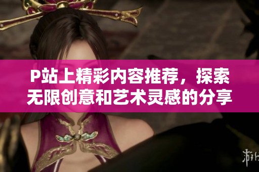 P站上精彩内容推荐，探索无限创意和艺术灵感的分享平台