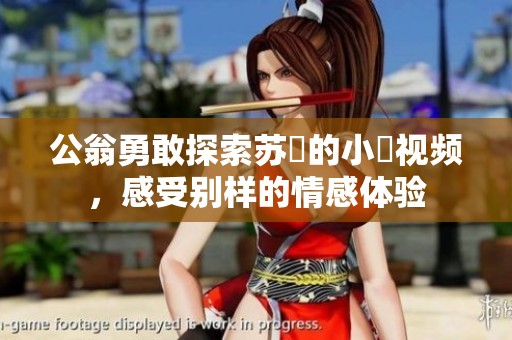 公翁勇敢探索苏玥的小泬视频，感受别样的情感体验