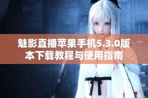魅影直播苹果手机5.3.0版本下载教程与使用指南