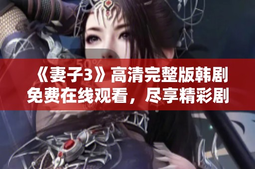 《妻子3》高清完整版韩剧免费在线观看，尽享精彩剧情与情感交织