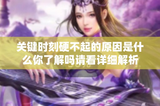 关键时刻硬不起的原因是什么你了解吗请看详细解析