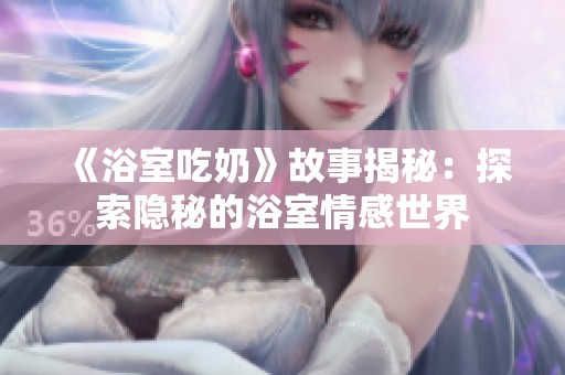 《浴室吃奶》故事揭秘：探索隐秘的浴室情感世界