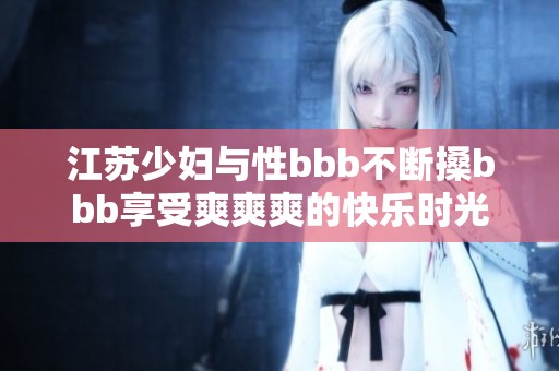 江苏少妇与性bbb不断搡bbb享受爽爽爽的快乐时光