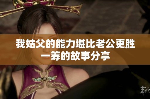 我姑父的能力堪比老公更胜一筹的故事分享