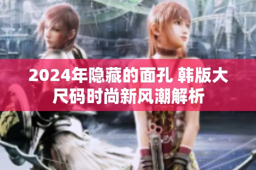2024年隐藏的面孔 韩版大尺码时尚新风潮解析