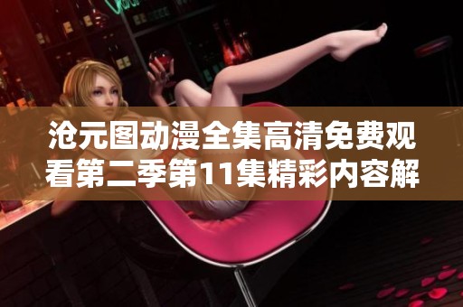 沧元图动漫全集高清免费观看第二季第11集精彩内容解析
