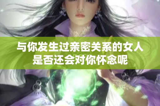 与你发生过亲密关系的女人是否还会对你怀念呢