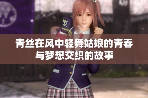 青丝在风中轻舞姑娘的青春与梦想交织的故事