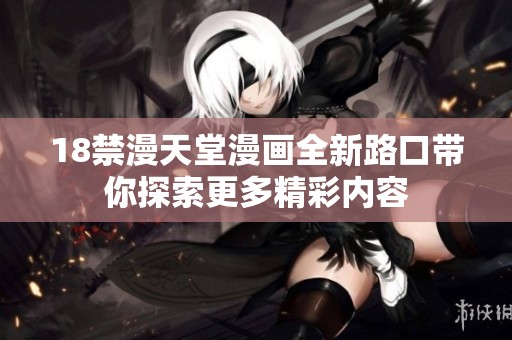 18禁漫天堂漫画全新路口带你探索更多精彩内容