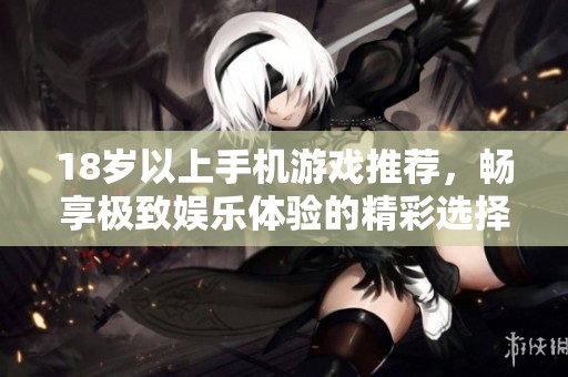 18岁以上手机游戏推荐，畅享极致娱乐体验的精彩选择