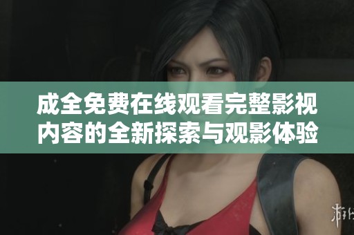 成全免费在线观看完整影视内容的全新探索与观影体验