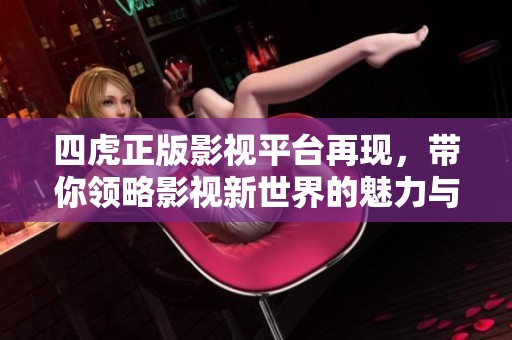 四虎正版影视平台再现，带你领略影视新世界的魅力与机遇