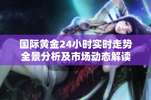 国际黄金24小时实时走势全景分析及市场动态解读
