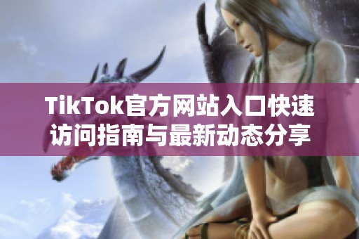 TikTok官方网站入口快速访问指南与最新动态分享