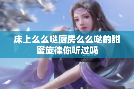 床上么么哒厨房么么哒的甜蜜旋律你听过吗