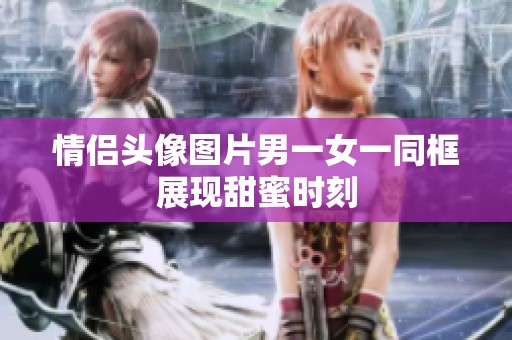 情侣头像图片男一女一同框展现甜蜜时刻