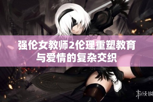 强伦女教师2伦理重塑教育与爱情的复杂交织