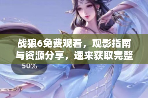 战狼6免费观看，观影指南与资源分享，速来获取完整信息